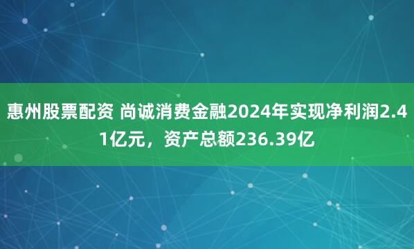 惠州股票配资 尚诚消费金融2024年实现净利润2.41亿元，资产总额236.39亿