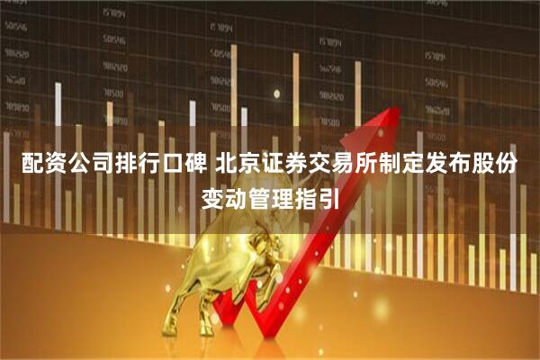 配资公司排行口碑 北京证券交易所制定发布股份变动管理指引