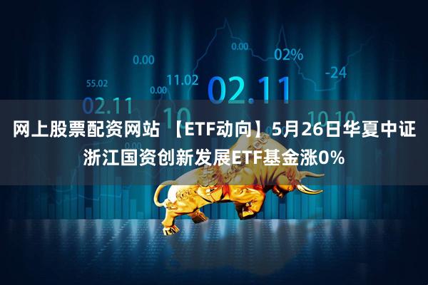 网上股票配资网站 【ETF动向】5月26日华夏中证浙江国资创新发展ETF基金涨0%