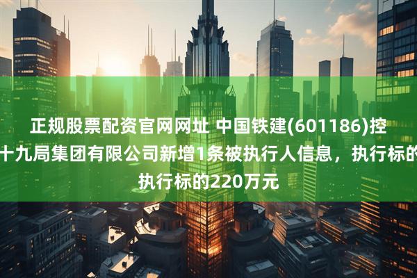 正规股票配资官网网址 中国铁建(601186)控股的中铁十九局集团有限公司新增1条被执行人信息，执行标的220万元