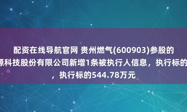 配资在线导航官网 贵州燃气(600903)参股的贵州卡本能源科技股份有限公司新增1条被执行人信息，执行标的544.78万元