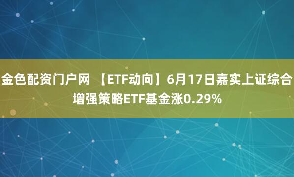 金色配资门户网 【ETF动向】6月17日嘉实上证综合增强策略ETF基金涨0.29%