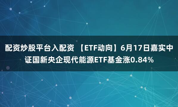配资炒股平台入配资 【ETF动向】6月17日嘉实中证国新央企现代能源ETF基金涨0.84%