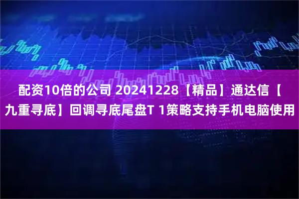 配资10倍的公司 20241228【精品】通达信【九重寻底】回调寻底尾盘T 1策略支持手机电脑使用