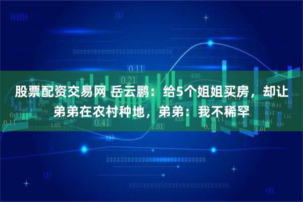 股票配资交易网 岳云鹏：给5个姐姐买房，却让弟弟在农村种地，弟弟：我不稀罕