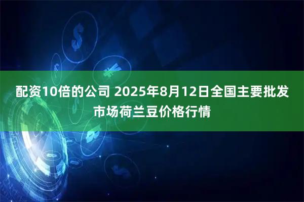 配资10倍的公司 2025年8月12日全国主要批发市场荷兰豆价格行情