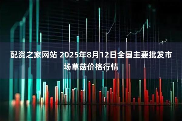 配资之家网站 2025年8月12日全国主要批发市场草菇价格行情