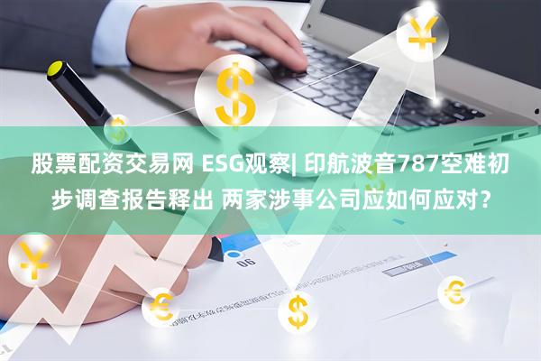 股票配资交易网 ESG观察| 印航波音787空难初步调查报告释出 两家涉事公司应如何应对？