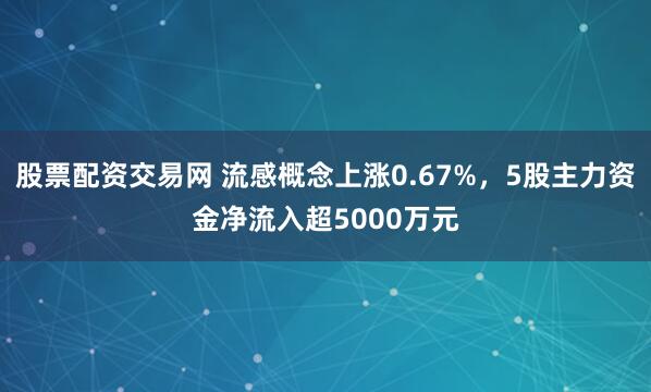 股票配资交易网 流感概念上涨0.67%，5股主力资金净流入超5000万元