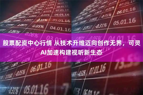 股票配资中心行情 从技术升维迈向创作无界，可灵AI加速构建视听新生态