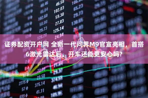 证券配资开户网 全新一代问界M9官宣亮相，首搭6激光雷达后，开车还能更安心吗?
