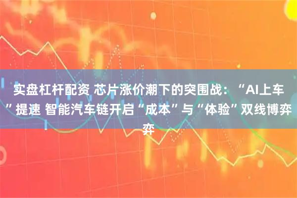 实盘杠杆配资 芯片涨价潮下的突围战：“AI上车”提速 智能汽车链开启“成本”与“体验”双线博弈
